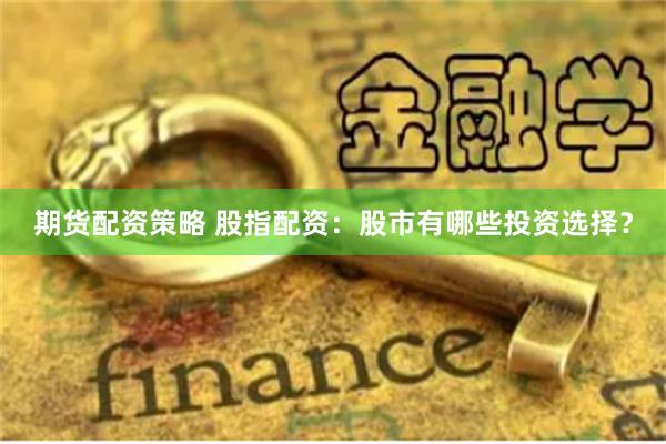 期货配资策略 股指配资：股市有哪些投资选择？