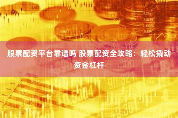 股票配资平台靠谱吗 股票配资全攻略：轻松撬动资金杠杆