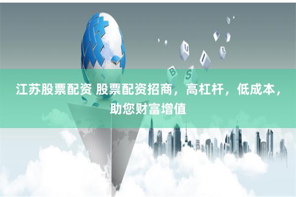 江苏股票配资 股票配资招商，高杠杆，低成本，助您财富增值