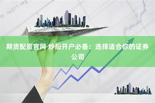 期货配资官网 炒股开户必备：选择适合你的证券公司