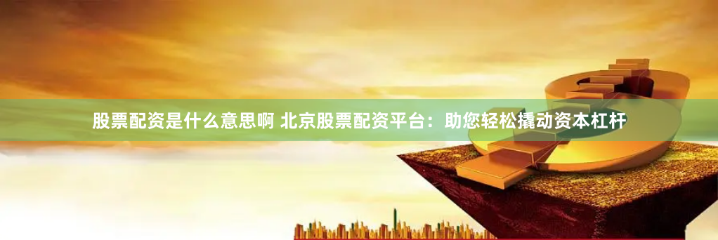 股票配资是什么意思啊 北京股票配资平台：助您轻松撬动资本杠杆