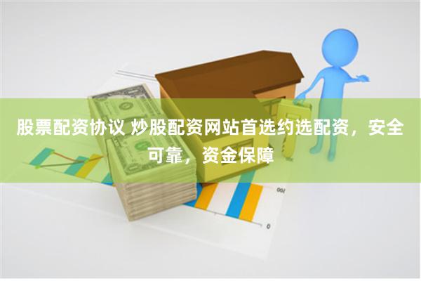 股票配资协议 炒股配资网站首选约选配资，安全可靠，资金保障