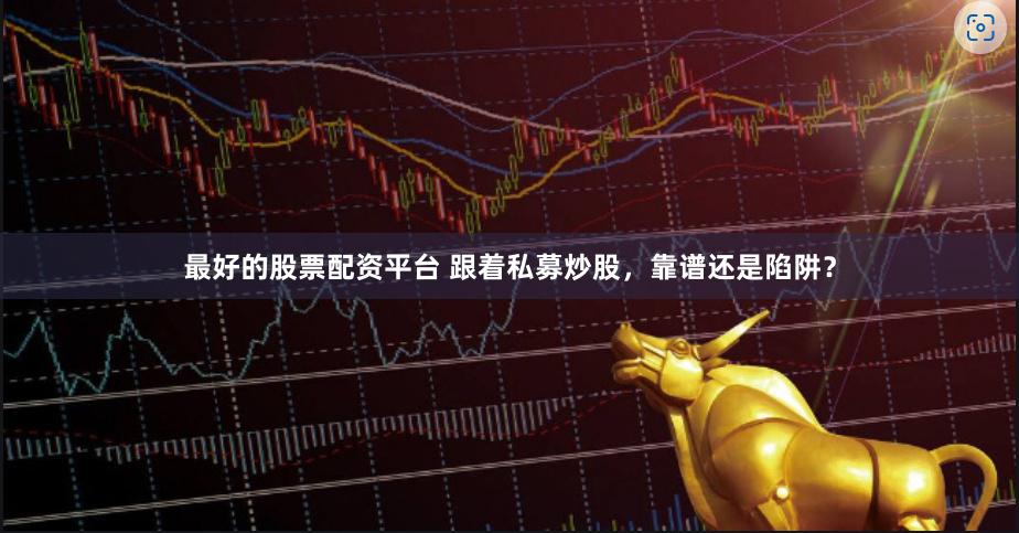 最好的股票配资平台 跟着私募炒股，靠谱还是陷阱？