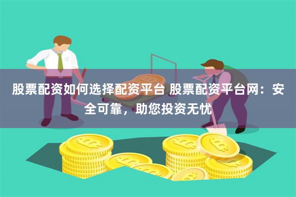 股票配资如何选择配资平台 股票配资平台网:安全可靠,助您投资无忧