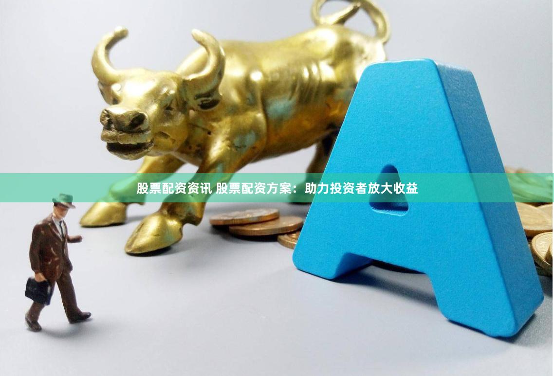 股票配资资讯 股票配资方案：助力投资者放大收益