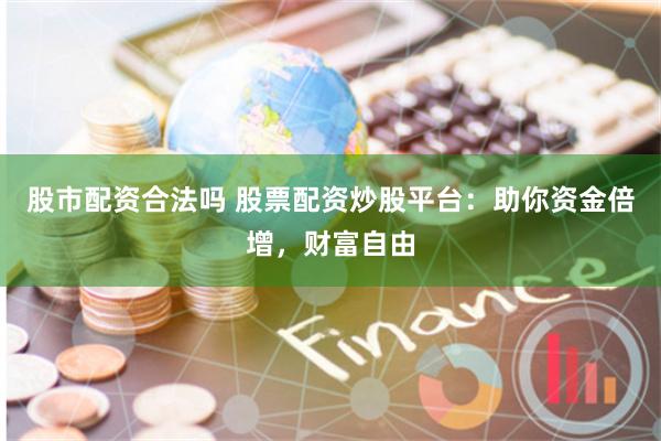 股市配资合法吗 股票配资炒股平台：助你资金倍增，财富自由