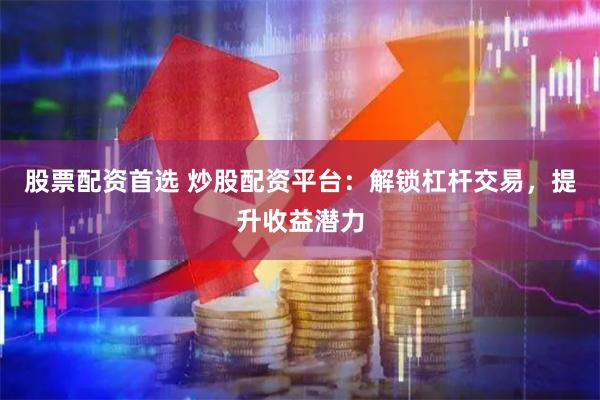股票配资首选 炒股配资平台：解锁杠杆交易，提升收益潜力
