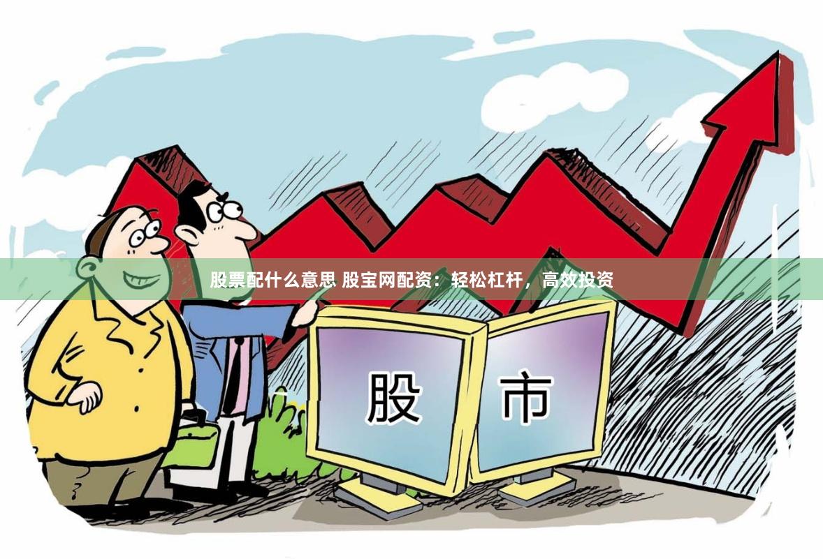 股票配什么意思 股宝网配资：轻松杠杆，高效投资