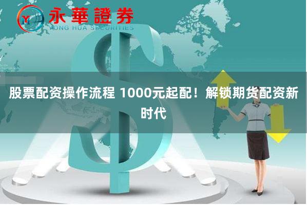 股票配资操作流程 1000元起配！解锁期货配资新时代