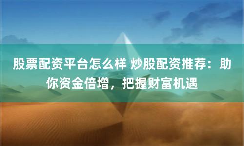 股票配资平台怎么样 炒股配资推荐：助你资金倍增，把握财富机遇
