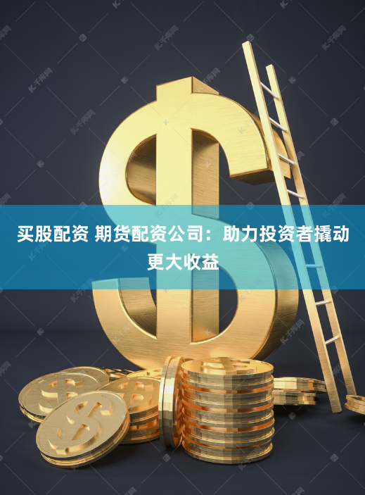 买股配资 期货配资公司：助力投资者撬动更大收益