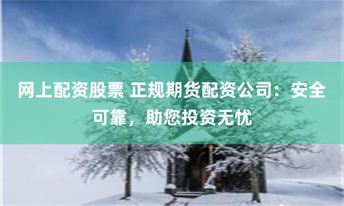 网上配资股票 正规期货配资公司：安全可靠，助您投资无忧