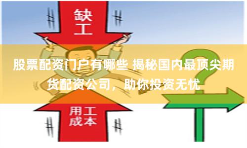 股票配资门户有哪些 揭秘国内最顶尖期货配资公司，助你投资无忧