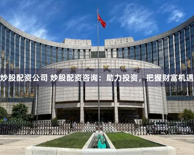 炒股配资公司 炒股配资咨询：助力投资，把握财富机遇