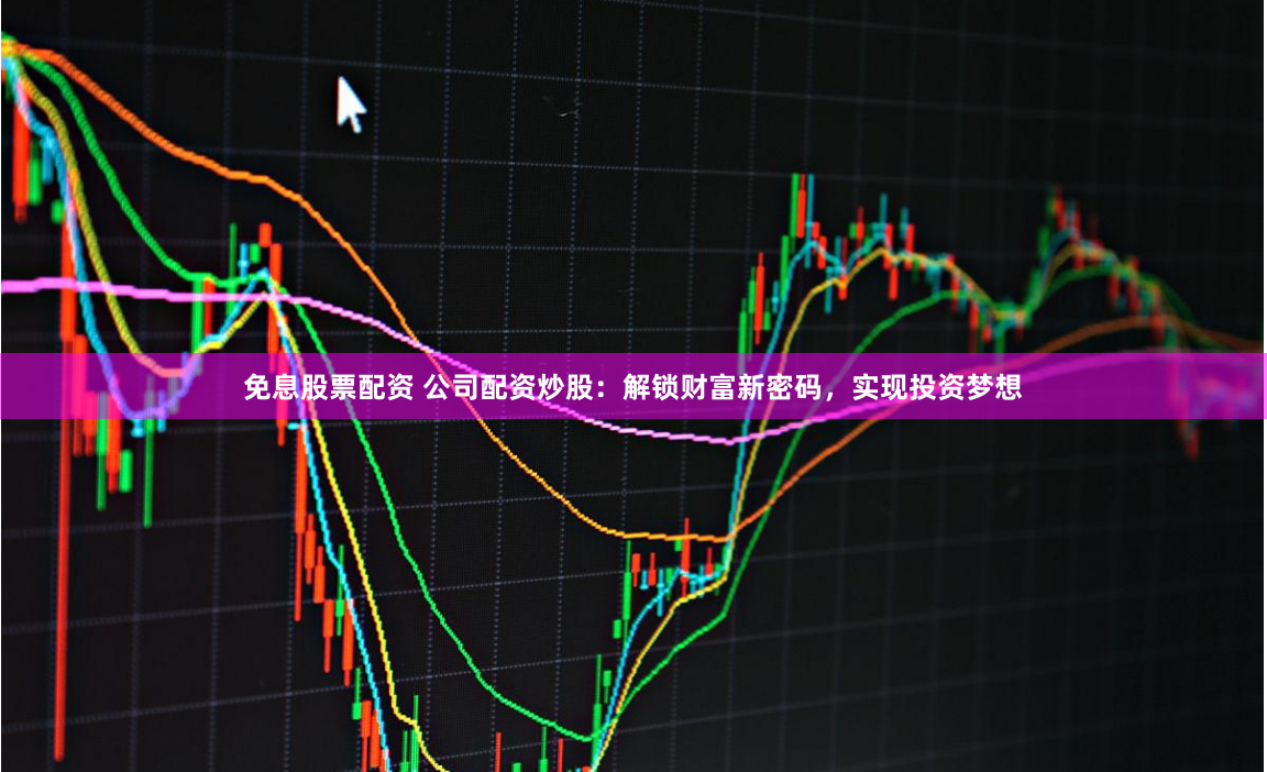 免息股票配资 公司配资炒股：解锁财富新密码，实现投资梦想