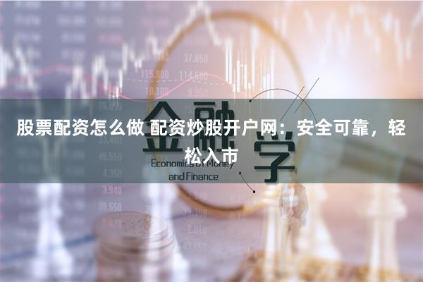 股票配资怎么做 配资炒股开户网：安全可靠，轻松入市