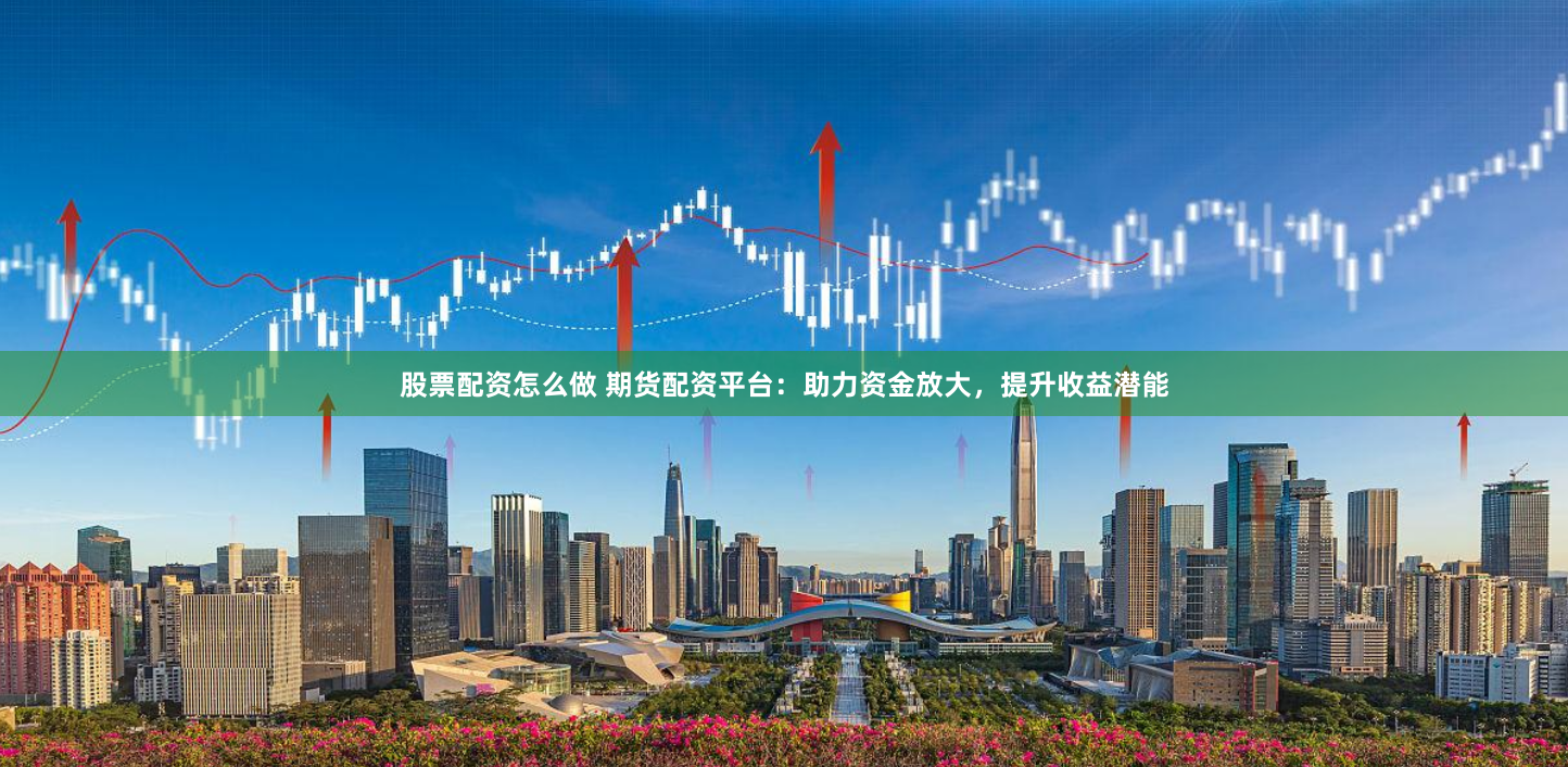股票配资怎么做 期货配资平台：助力资金放大，提升收益潜能