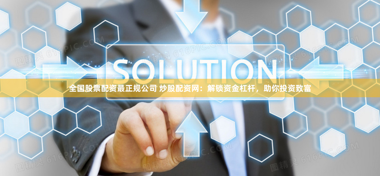 全国股票配资最正规公司 炒股配资网：解锁资金杠杆，助你投资致富