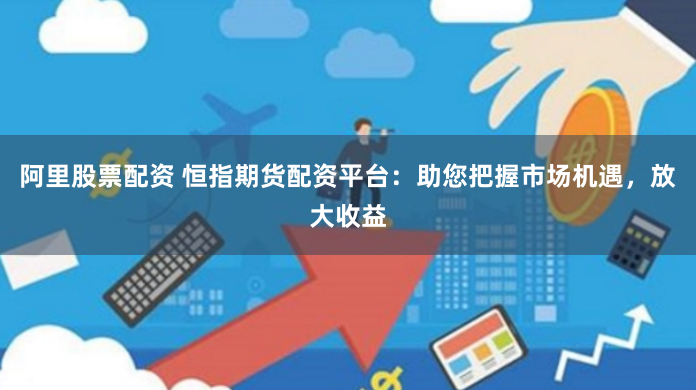 阿里股票配资 恒指期货配资平台：助您把握市场机遇，放大收益