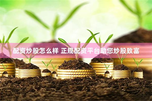 配资炒股怎么样 正规配资平台助您炒股致富