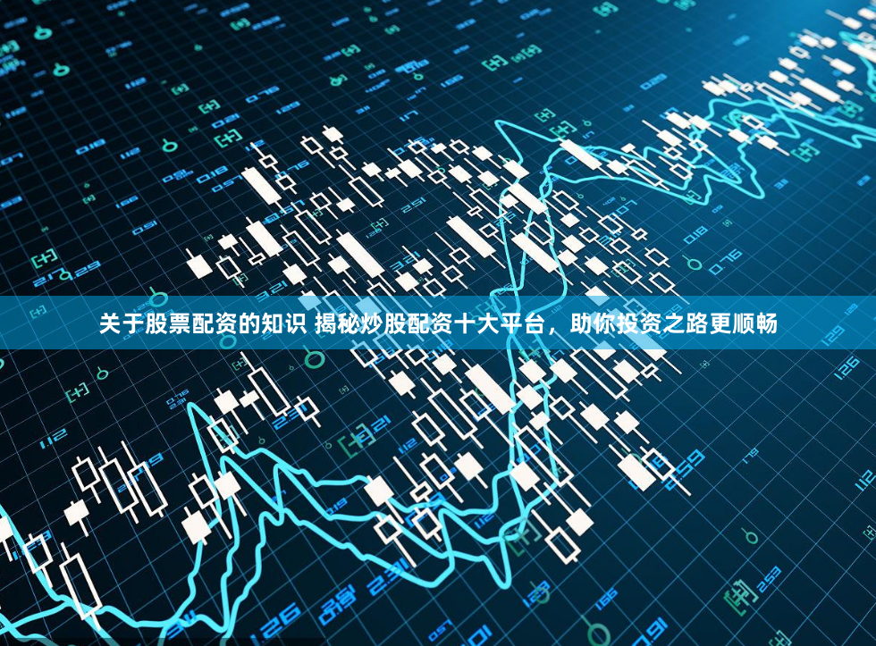 关于股票配资的知识 揭秘炒股配资十大平台，助你投资之路更顺畅