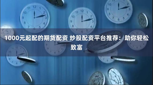 1000元起配的期货配资 炒股配资平台推荐：助你轻松致富
