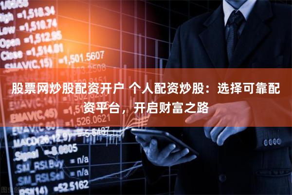 股票网炒股配资开户 个人配资炒股：选择可靠配资平台，开启财富之路
