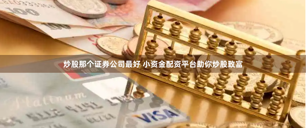 炒股那个证券公司最好 小资金配资平台助你炒股致富