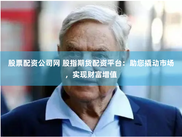 股票配资公司网 股指期货配资平台：助您撬动市场，实现财富增值