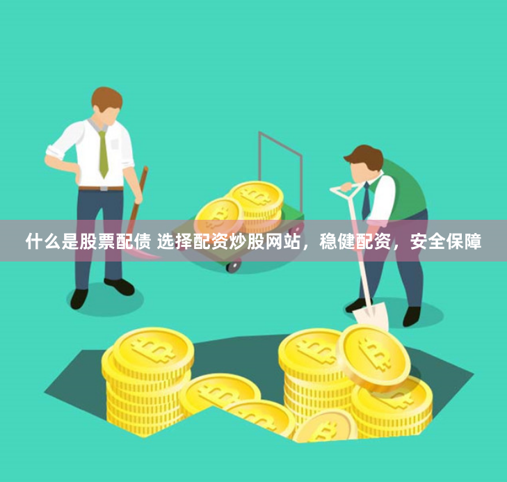 什么是股票配债 选择配资炒股网站，稳健配资，安全保障