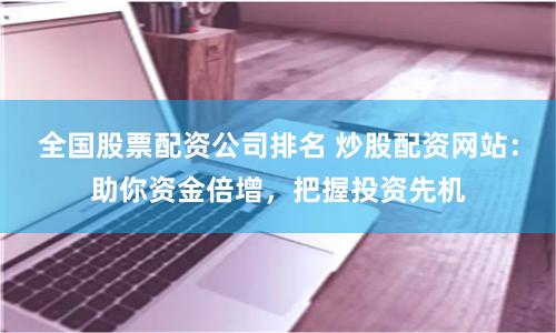 全国股票配资公司排名 炒股配资网站:助你资金倍增,把握投资先机
