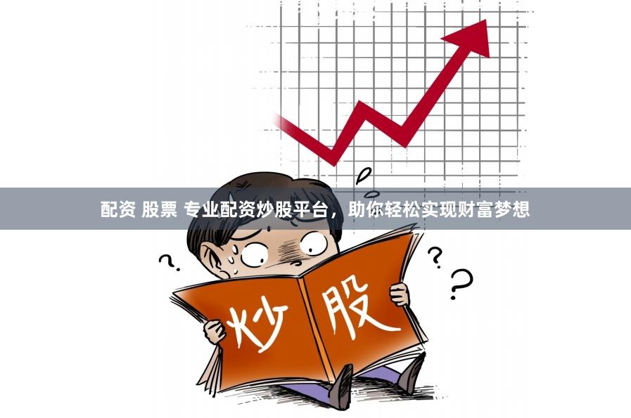 配资 股票 专业配资炒股平台，助你轻松实现财富梦想