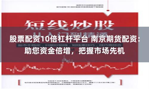 股票配资10倍杠杆平台 南京期货配资：助您资金倍增，把握市场先机