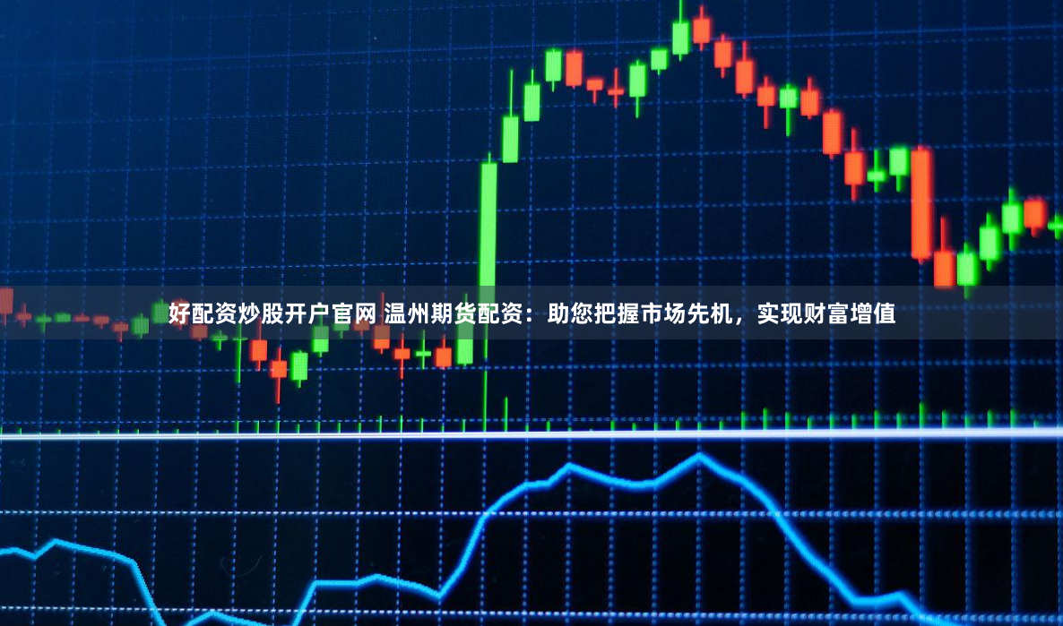 好配资炒股开户官网 温州期货配资：助您把握市场先机，实现财富增值
