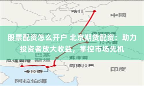 股票配资怎么开户 北京期货配资：助力投资者放大收益，掌控市场先机