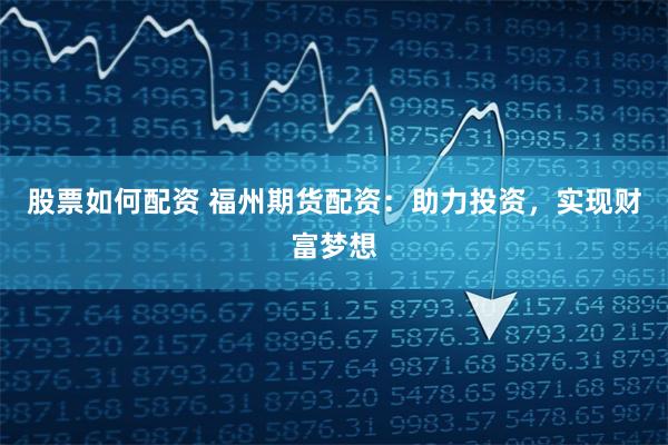 股票如何配资 福州期货配资：助力投资，实现财富梦想