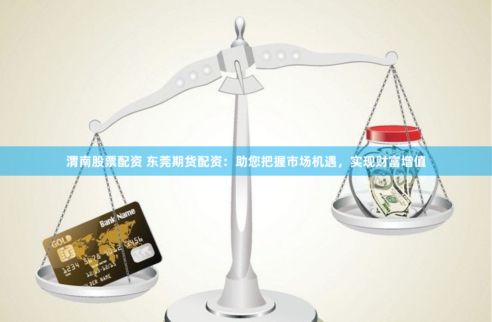 渭南股票配资 东莞期货配资：助您把握市场机遇，实现财富增值