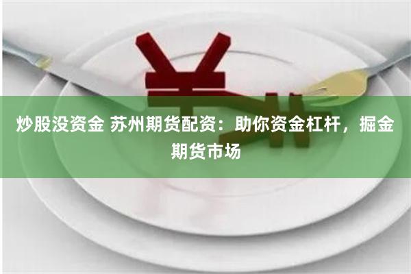 炒股没资金 苏州期货配资：助你资金杠杆，掘金期货市场