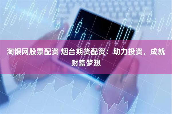 淘银网股票配资 烟台期货配资：助力投资，成就财富梦想