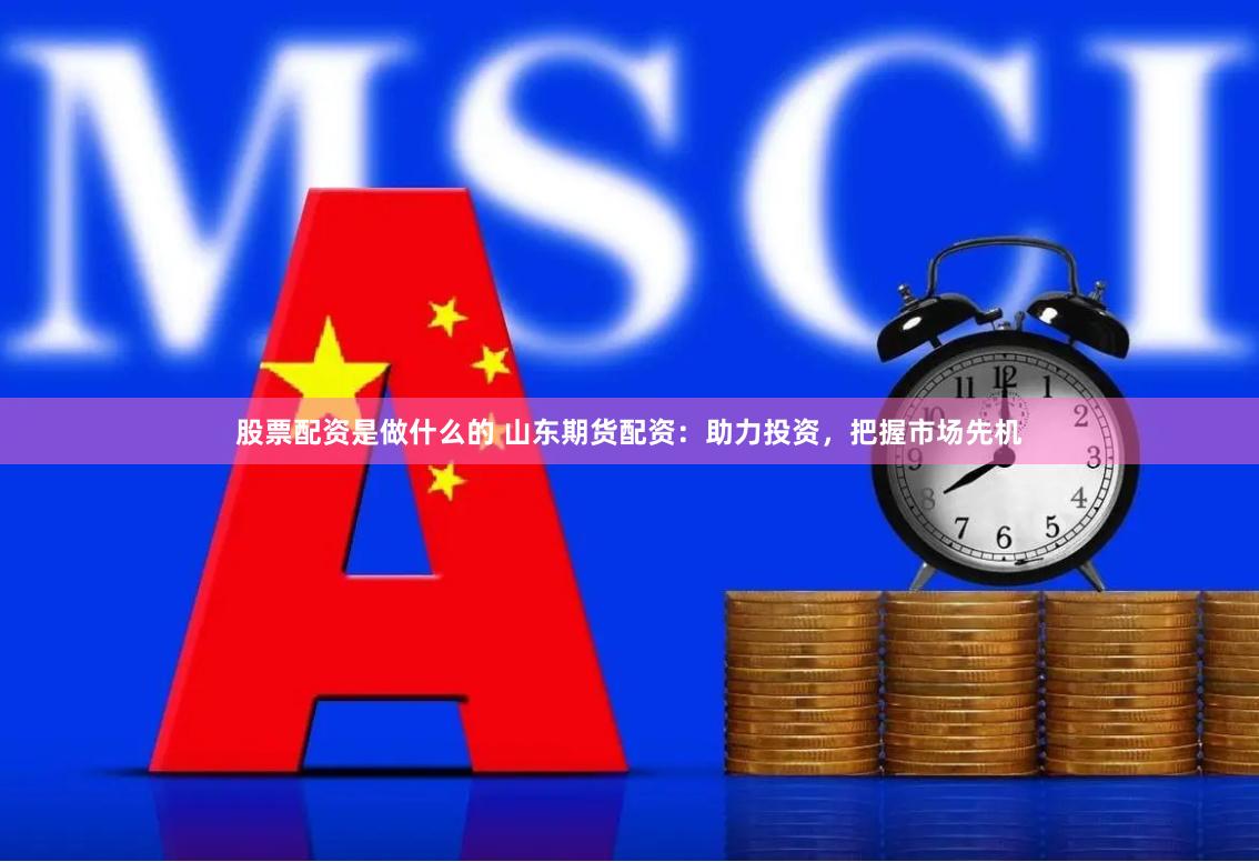 股票配资是做什么的 山东期货配资：助力投资，把握市场先机