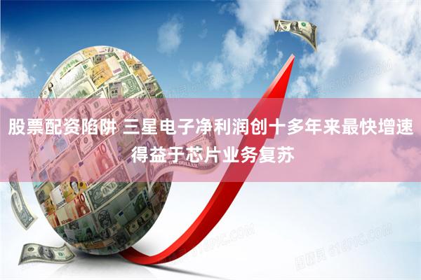 股票配资陷阱 三星电子净利润创十多年来最快增速 得益于芯片业务复苏