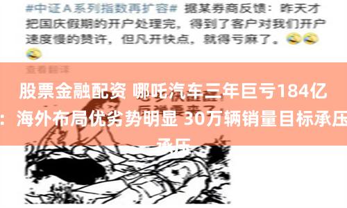 股票金融配资 哪吒汽车三年巨亏184亿：海外布局优劣势明显 30万辆销量目标承压