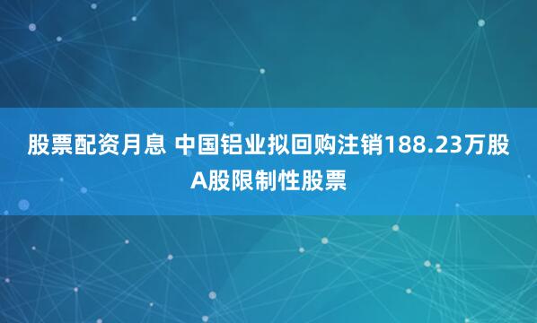 股票配资月息 中国铝业拟回购注销188.23万股A股限制性股票