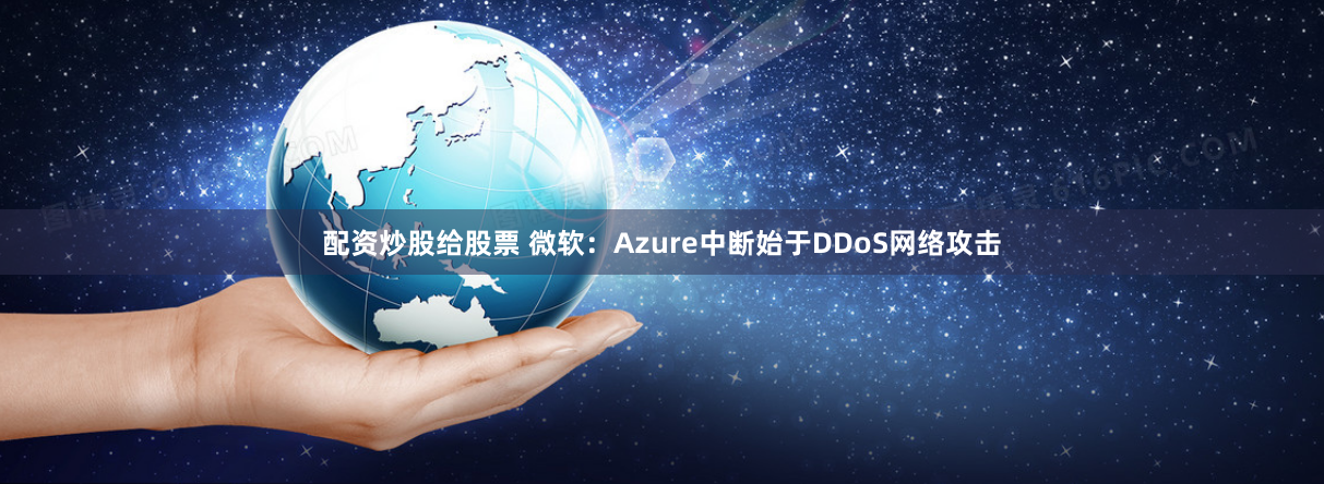 配资炒股给股票 微软：Azure中断始于DDoS网络攻击