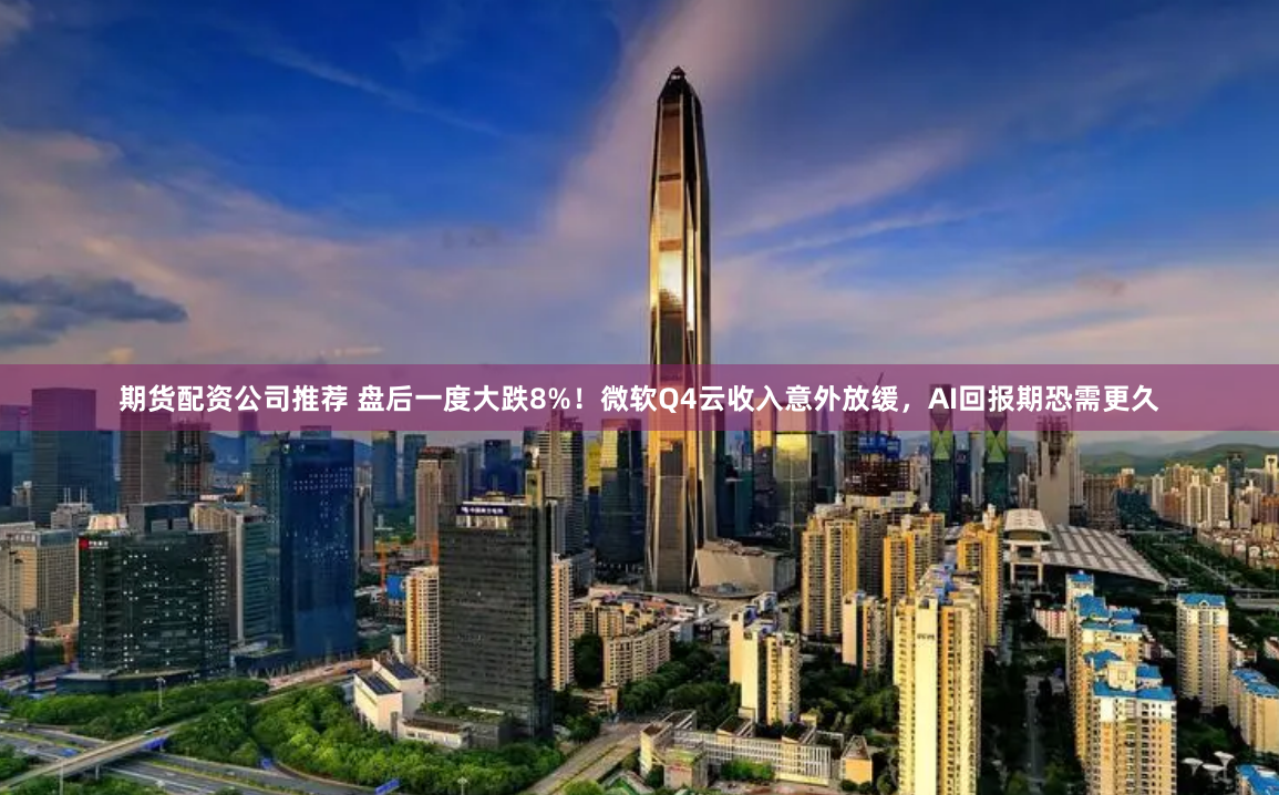 期货配资公司推荐 盘后一度大跌8%！微软Q4云收入意外放缓，AI回报期恐需更久