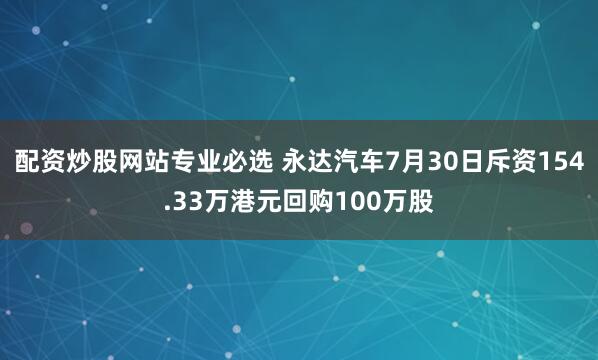 配资炒股网站专业必选 永达汽车7月30日斥资154.33万港元回购100万股