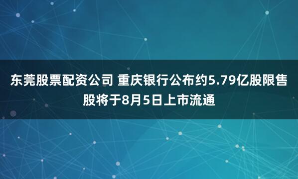 东莞股票配资公司 重庆银行公布约5.79亿股限售股将于8月5日上市流通
