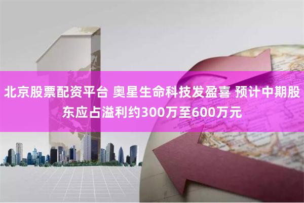北京股票配资平台 奥星生命科技发盈喜 预计中期股东应占溢利约300万至600万元
