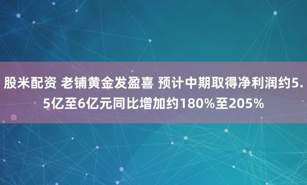 股米配资 老铺黄金发盈喜 预计中期取得净利润约5.5亿至6亿元同比增加约180%至205%