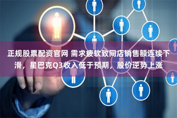 正规股票配资官网 需求疲软致同店销售额连续下滑，星巴克Q3收入低于预期，股价逆势上涨